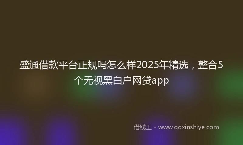 盛通借款平台正规吗怎么样2025年精选，整合5个无视黑白户网贷app