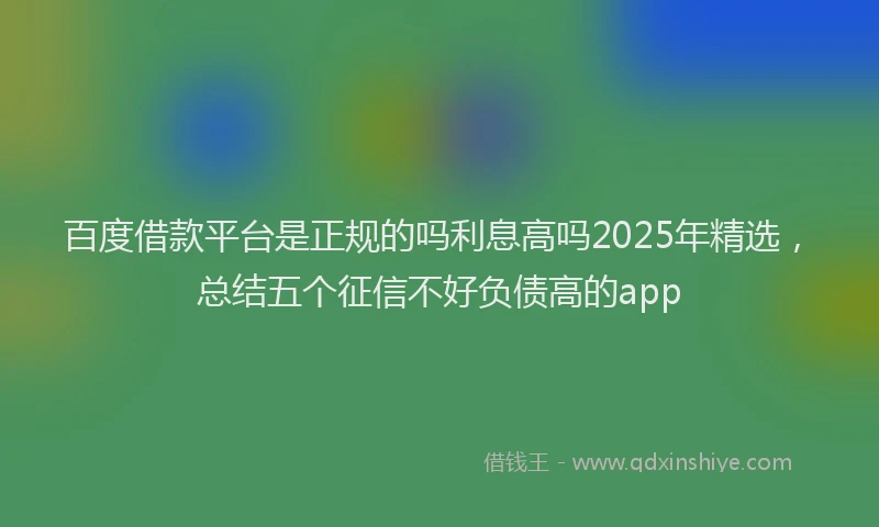 百度借款平台是正规的吗利息高吗2025年精选，总结五个征信不好负债高的app