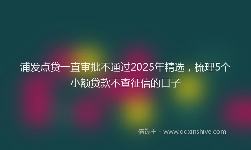 浦发点贷一直审批不通过2025年精选，梳理5个小额贷款不查征信的口子