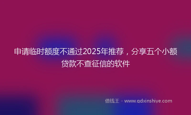 申请临时额度不通过2025年推荐，分享五个小额贷款不查征信的软件