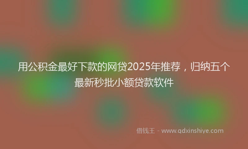 用公积金最好下款的网贷2025年推荐，归纳五个最新秒批小额贷款软件