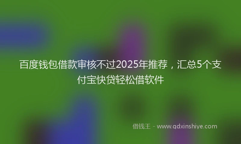百度钱包借款审核不过2025年推荐，汇总5个支付宝快贷轻松借软件