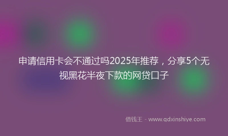 申请信用卡会不通过吗2025年推荐，分享5个无视黑花半夜下款的网贷口子