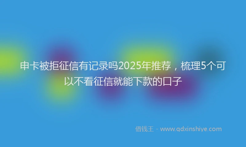 申卡被拒征信有记录吗2025年推荐，梳理5个可以不看征信就能下款的口子