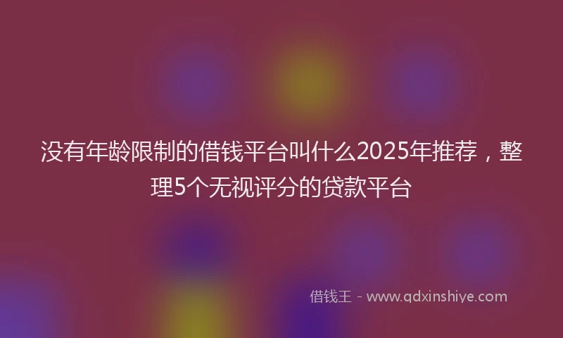 没有年龄限制的借钱平台叫什么2025年推荐，整理5个无视评分的贷款平台