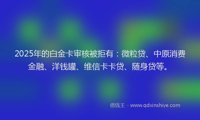 2025年的白金卡审核被拒有：微粒贷、中原消费金融、洋钱罐、维信卡卡贷、随身贷等。