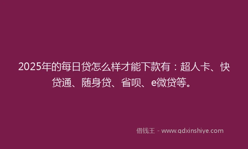 2025年的每日贷怎么样才能下款有：超人卡、快贷通、随身贷、省呗、e微贷等。