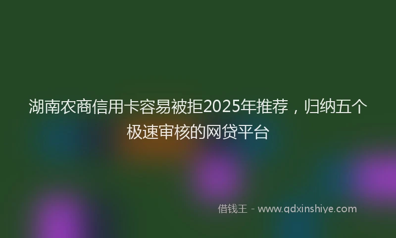 湖南农商信用卡容易被拒2025年推荐，归纳五个极速审核的网贷平台