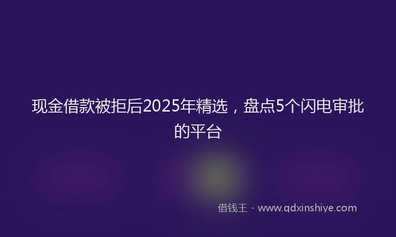 现金借款被拒后2025年精选，盘点5个闪电审批的平台