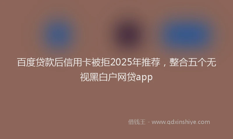 百度贷款后信用卡被拒2025年推荐，整合五个无视黑白户网贷app