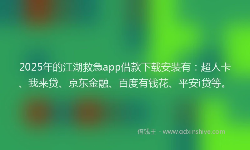2025年的江湖救急app借款下载安装有：超人卡、我来贷、京东金融、百度有钱花、平安i贷等。