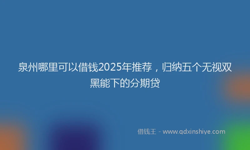 泉州哪里可以借钱2025年推荐，归纳五个无视双黑能下的分期贷