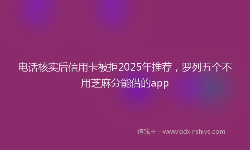 电话核实后信用卡被拒2025年推荐，罗列五个不用芝麻分能借的app
