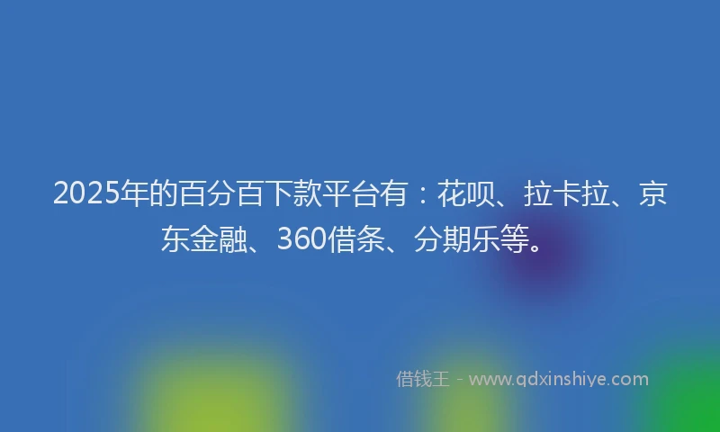 2025年的百分百下款平台有：花呗、拉卡拉、京东金融、360借条、分期乐等。
