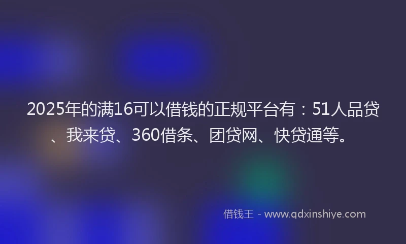 2025年的满16可以借钱的正规平台有：51人品贷、我来贷、360借条、团贷网、快贷通等。