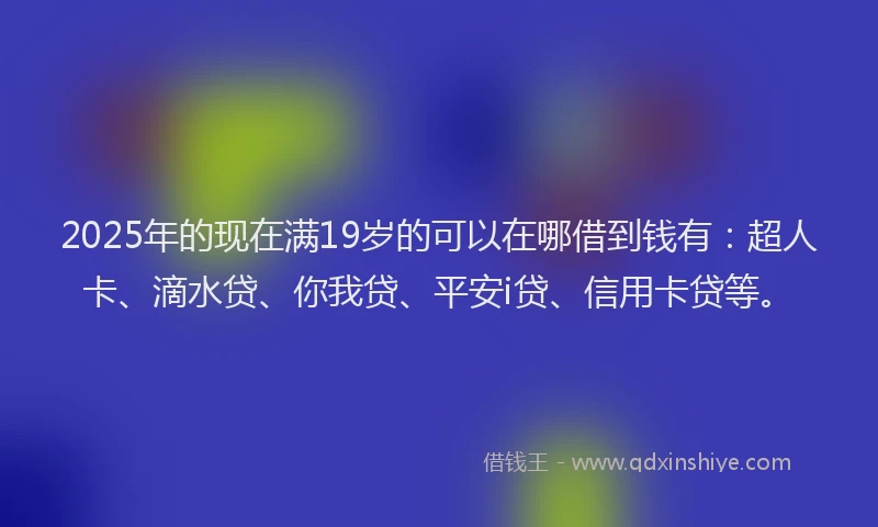 2025年的现在满19岁的可以在哪借到钱有：超人卡、滴水贷、你我贷、平安i贷、信用卡贷等。
