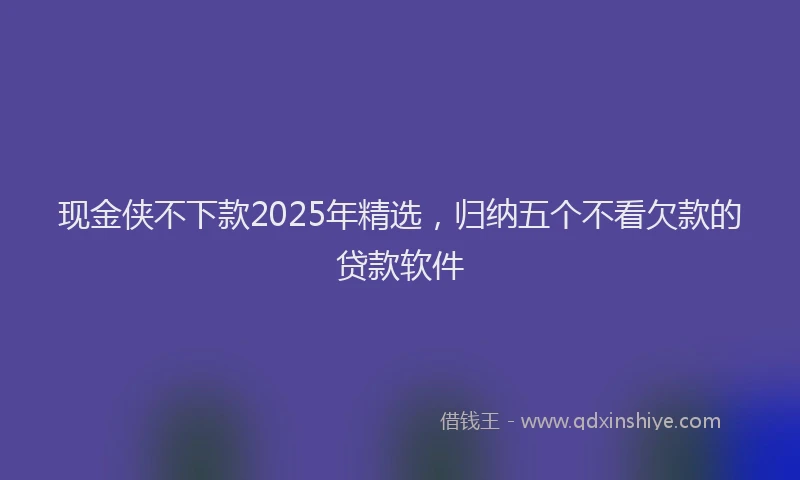 现金侠不下款2025年精选，归纳五个不看欠款的贷款软件