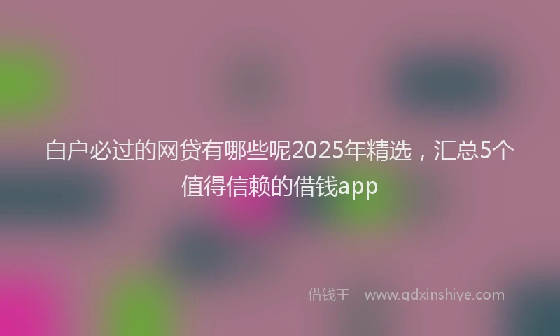 白户必过的网贷有哪些呢2025年精选，汇总5个值得信赖的借钱app