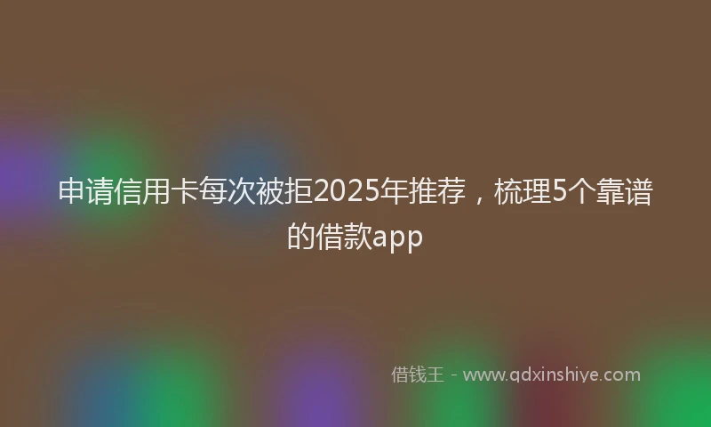 申请信用卡每次被拒2025年推荐，梳理5个靠谱的借款app