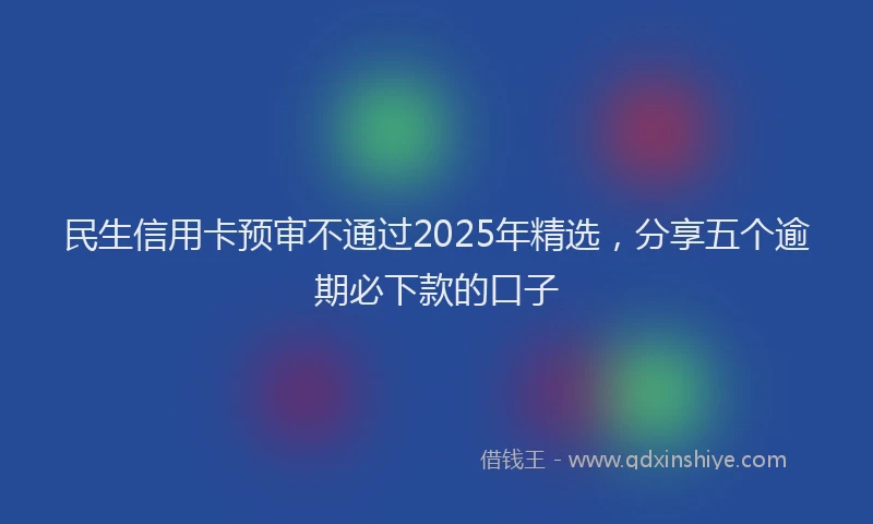 民生信用卡预审不通过2025年精选，分享五个逾期必下款的口子