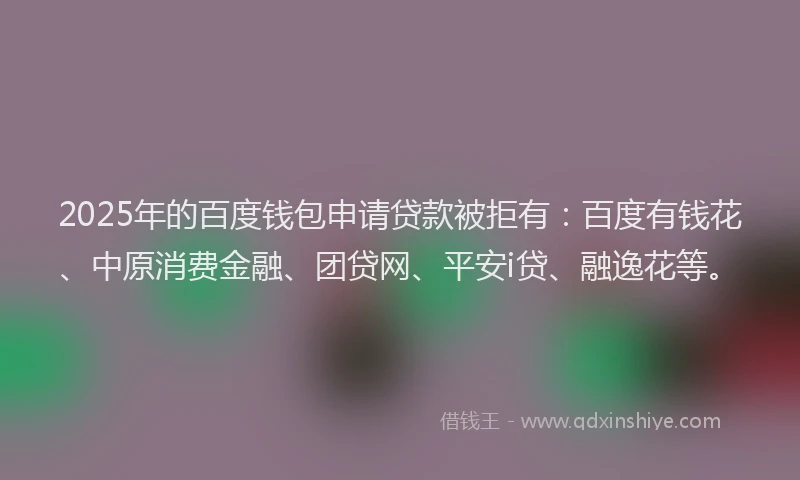 2025年的百度钱包申请贷款被拒有：百度有钱花、中原消费金融、团贷网、平安i贷、融逸花等。