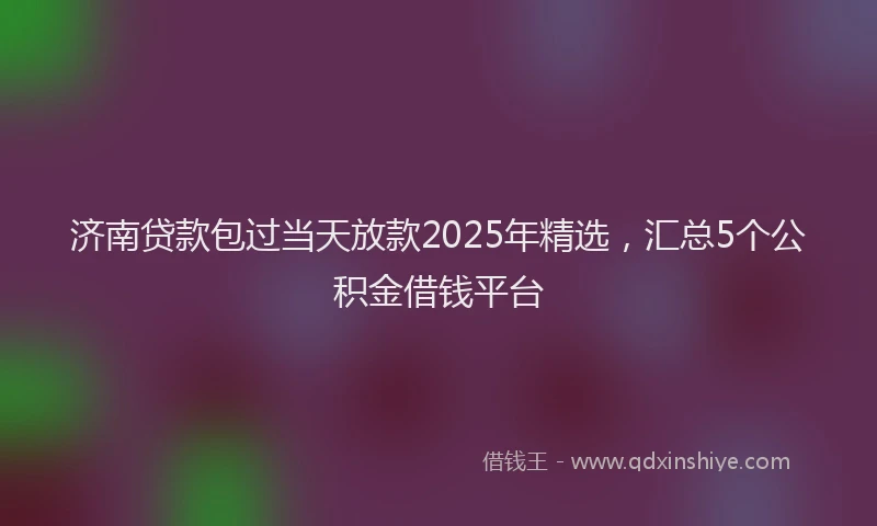济南贷款包过当天放款2025年精选，汇总5个公积金借钱平台