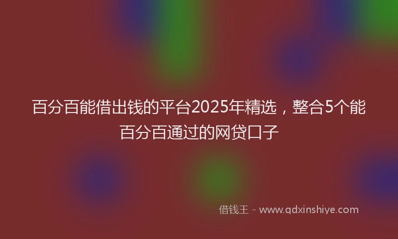 百分百能借出钱的平台2025年精选，整合5个能百分百通过的网贷口子