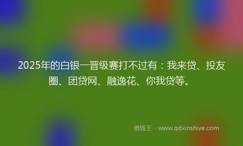 2025年的白银一晋级赛打不过有：我来贷、投友圈、团贷网、融逸花、你我贷等。