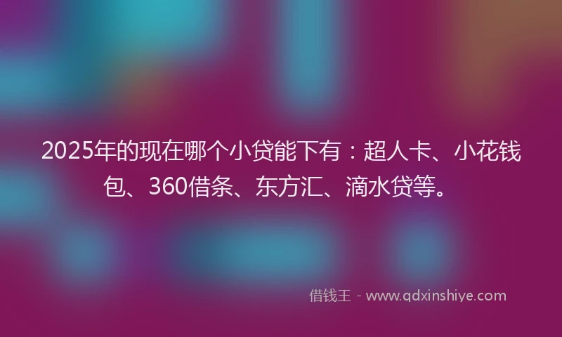 2025年的现在哪个小贷能下有：超人卡、小花钱包、360借条、东方汇、滴水贷等。