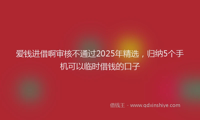 爱钱进借啊审核不通过2025年精选，归纳5个手机可以临时借钱的口子