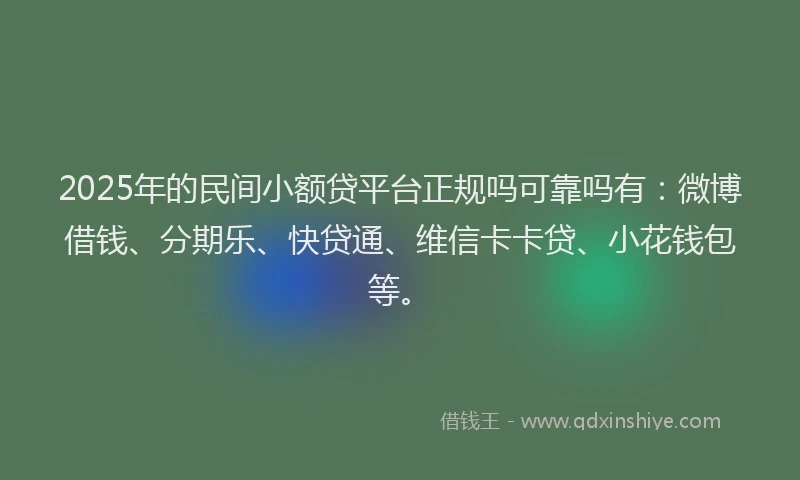 2025年的民间小额贷平台正规吗可靠吗有：微博借钱、分期乐、快贷通、维信卡卡贷、小花钱包等。