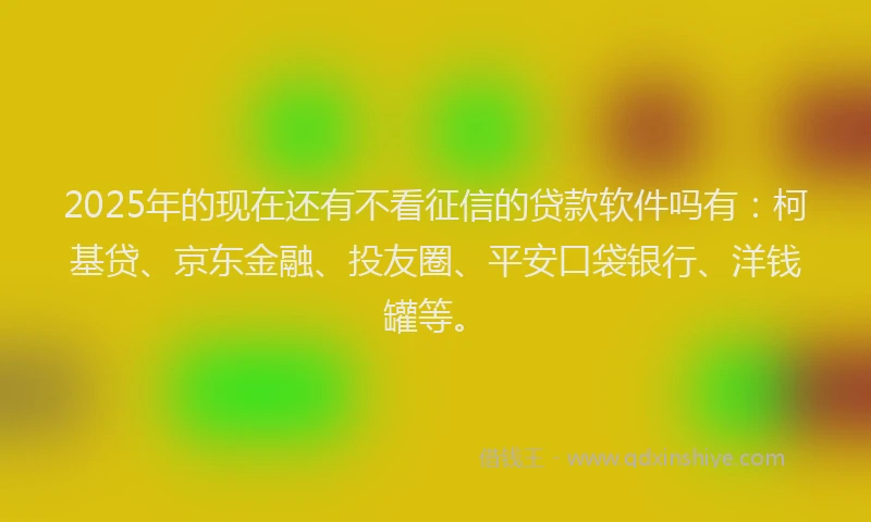 2025年的现在还有不看征信的贷款软件吗有：柯基贷、京东金融、投友圈、平安口袋银行、洋钱罐等。