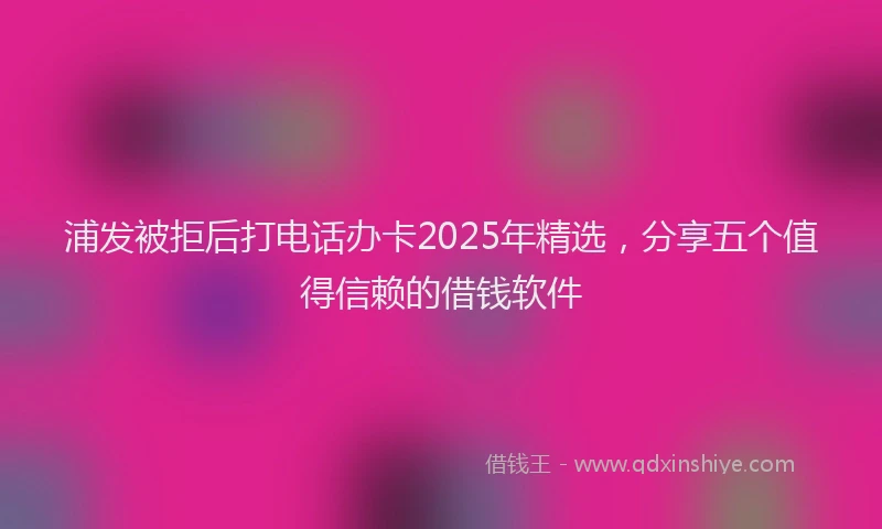 浦发被拒后打电话办卡2025年精选，分享五个值得信赖的借钱软件