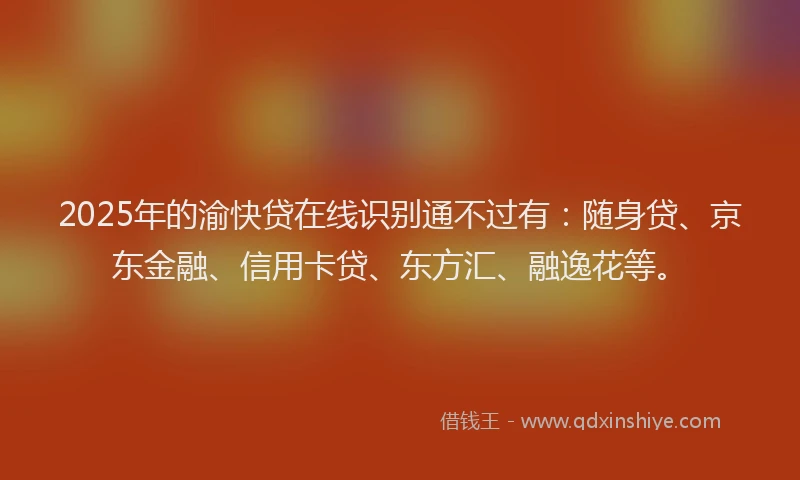 2025年的渝快贷在线识别通不过有：随身贷、京东金融、信用卡贷、东方汇、融逸花等。