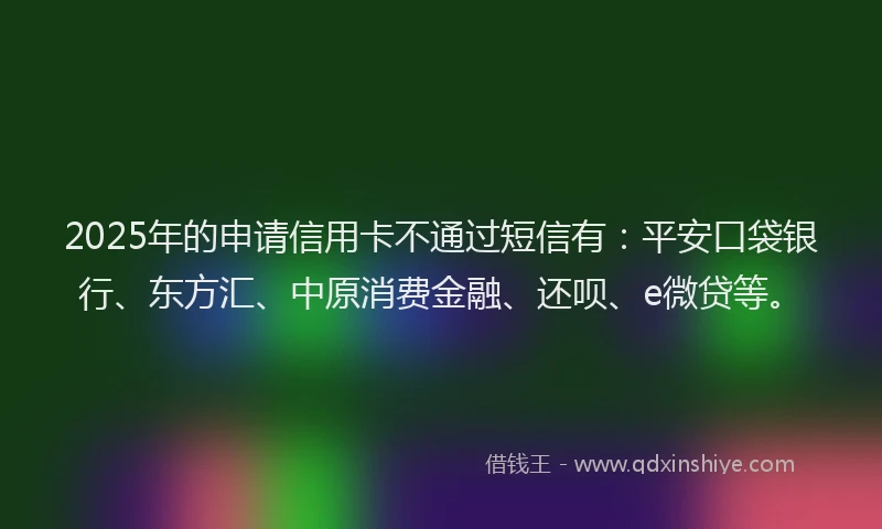 2025年的申请信用卡不通过短信有：平安口袋银行、东方汇、中原消费金融、还呗、e微贷等。