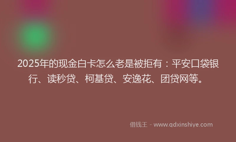 2025年的现金白卡怎么老是被拒有：平安口袋银行、读秒贷、柯基贷、安逸花、团贷网等。