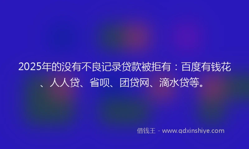 2025年的没有不良记录贷款被拒有：百度有钱花、人人贷、省呗、团贷网、滴水贷等。