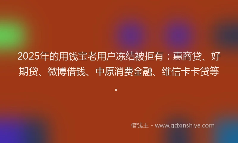 2025年的用钱宝老用户冻结被拒有：惠商贷、好期贷、微博借钱、中原消费金融、维信卡卡贷等。