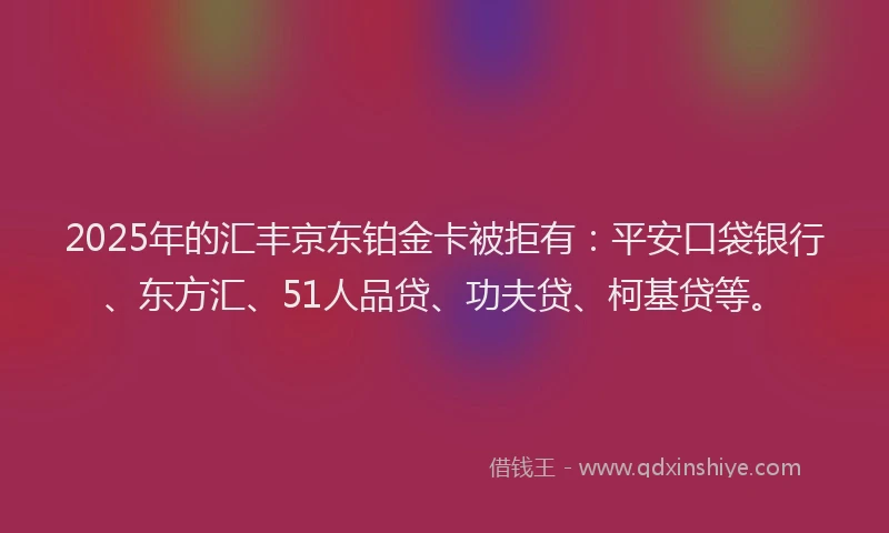 2025年的汇丰京东铂金卡被拒有：平安口袋银行、东方汇、51人品贷、功夫贷、柯基贷等。