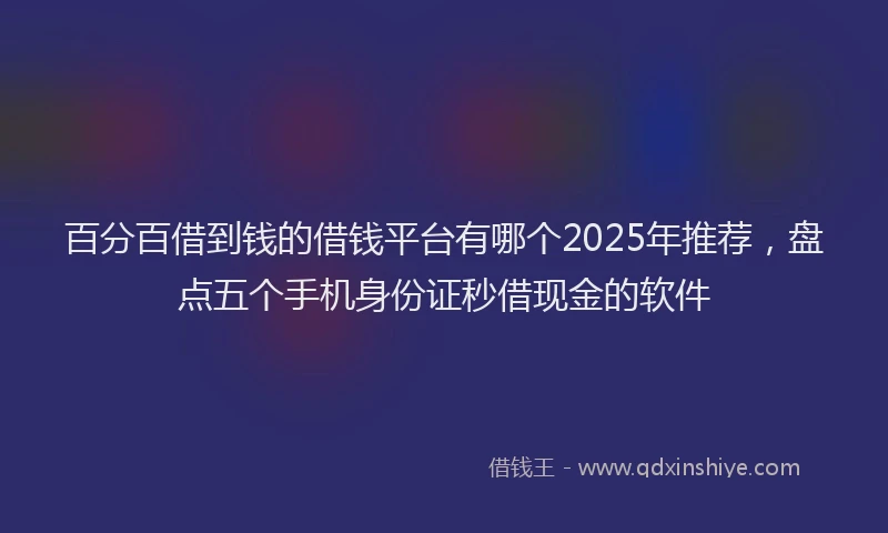百分百借到钱的借钱平台有哪个2025年推荐，盘点五个手机身份证秒借现金的软件