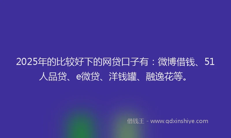 2025年的比较好下的网贷口子有：微博借钱、51人品贷、e微贷、洋钱罐、融逸花等。