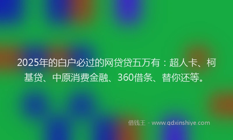2025年的白户必过的网贷贷五万有：超人卡、柯基贷、中原消费金融、360借条、替你还等。