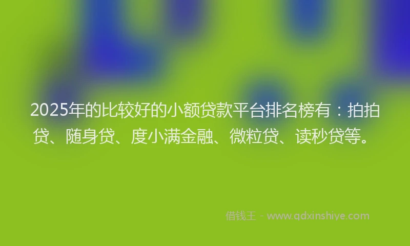 2025年的比较好的小额贷款平台排名榜有：拍拍贷、随身贷、度小满金融、微粒贷、读秒贷等。