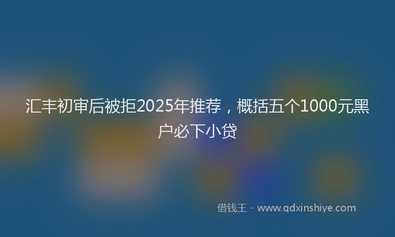 汇丰初审后被拒2025年推荐，概括五个1000元黑户必下小贷