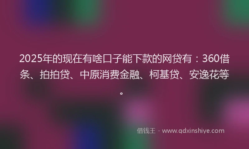 2025年的现在有啥口子能下款的网贷有：360借条、拍拍贷、中原消费金融、柯基贷、安逸花等。