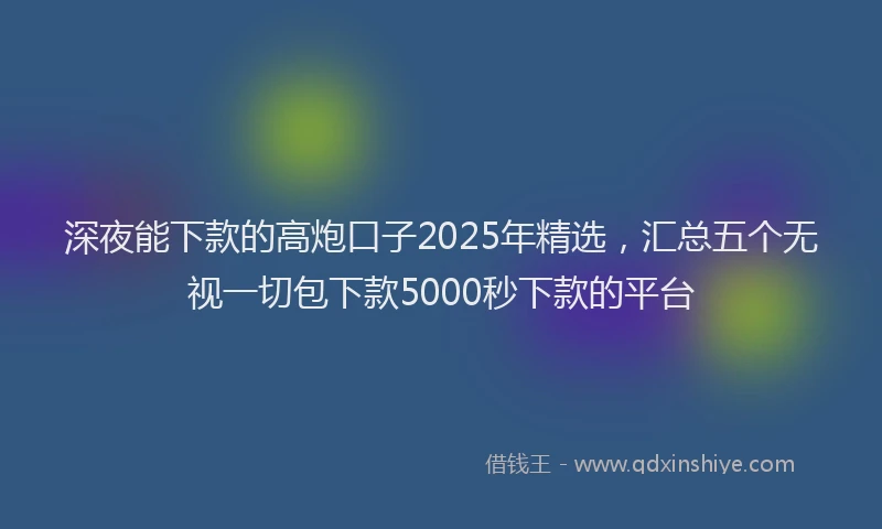 深夜能下款的高炮口子2025年精选，汇总五个无视一切包下款5000秒下款的平台