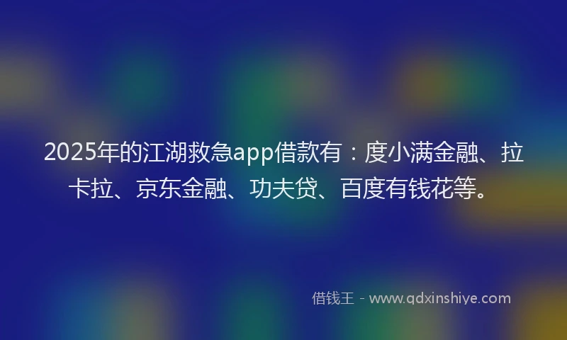 2025年的江湖救急app借款有：度小满金融、拉卡拉、京东金融、功夫贷、百度有钱花等。
