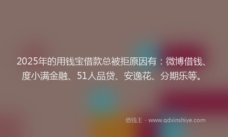 2025年的用钱宝借款总被拒原因有：微博借钱、度小满金融、51人品贷、安逸花、分期乐等。