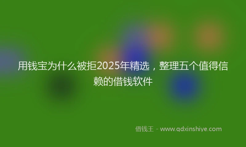 用钱宝为什么被拒2025年精选，整理五个值得信赖的借钱软件