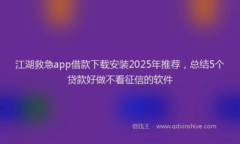 江湖救急app借款下载安装2025年推荐，总结5个贷款好做不看征信的软件